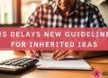 IRS delays new guidelines for inherited IRAS • Find out all the details here